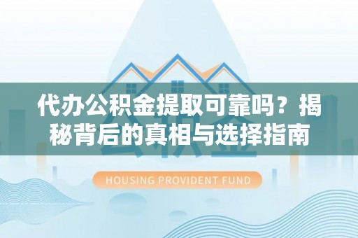 城阳代办公积金提取可靠吗？揭秘背后的真相与选择指南
