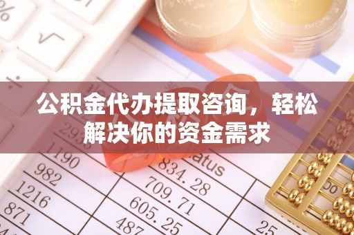 城阳公积金代办提取咨询，轻松解决你的资金需求
