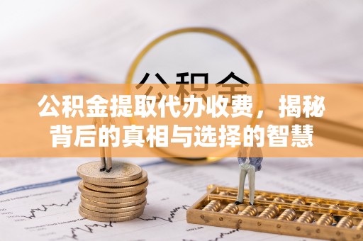 城阳公积金提取代办收费，揭秘背后的真相与选择的智慧