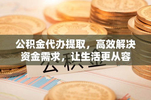 城阳公积金代办提取，高效解决资金需求，让生活更从容
