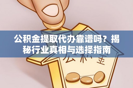 城阳公积金提取代办靠谱吗？揭秘行业真相与选择指南