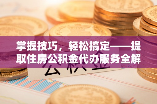 城阳掌握技巧，轻松搞定——提取住房公积金代办服务全解析