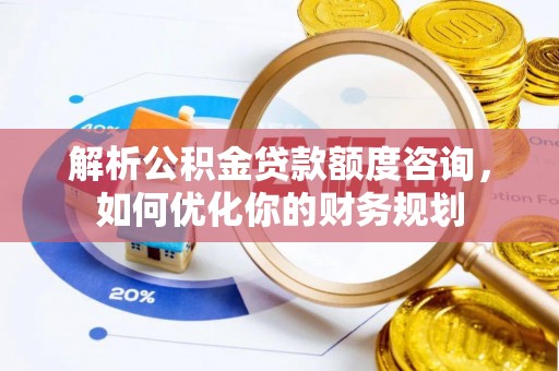 城阳解析公积金贷款额度咨询，如何优化你的财务规划
