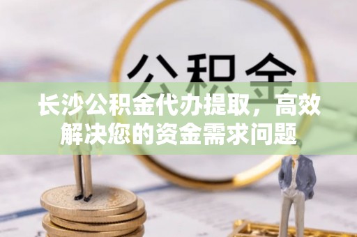 城阳长沙公积金代办提取，高效解决您的资金需求问题