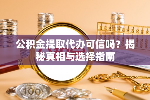 城阳公积金提取代办可信吗？揭秘真相与选择指南