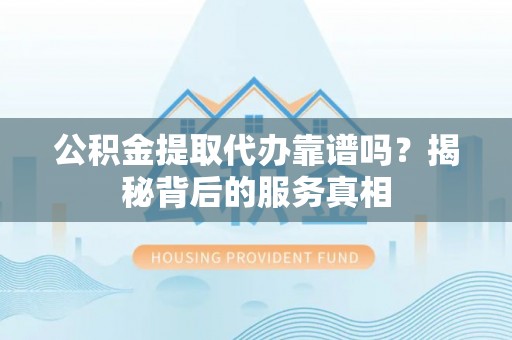 城阳公积金提取代办靠谱吗？揭秘背后的服务真相