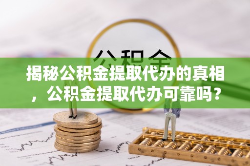城阳揭秘公积金提取代办的真相，公积金提取代办可靠吗？