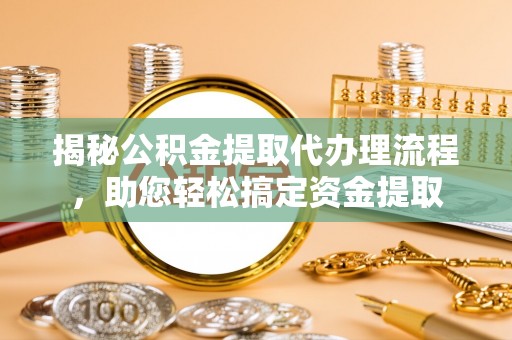 城阳揭秘公积金提取代办理流程，助您轻松搞定资金提取