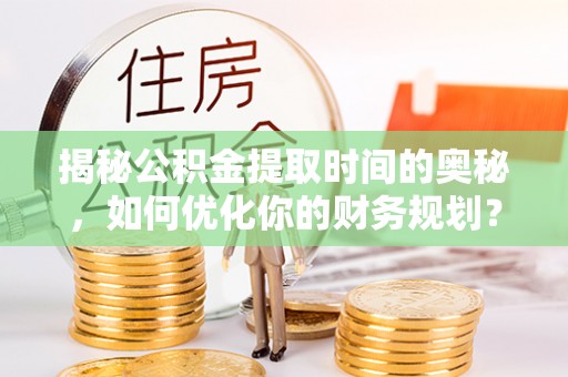 城阳揭秘公积金提取时间的奥秘，如何优化你的财务规划？