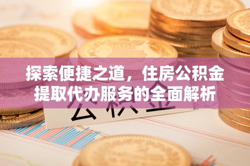 城阳探索便捷之道，住房公积金提取代办服务的全面解析