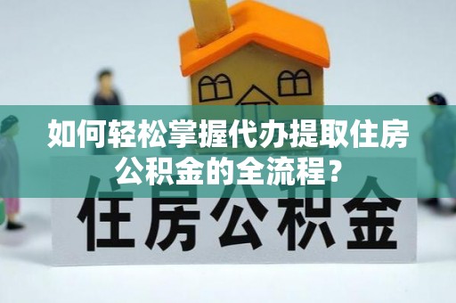 城阳如何轻松掌握代办提取住房公积金的全流程？