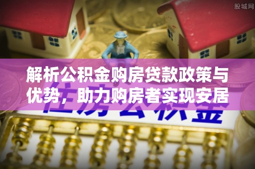 城阳解析公积金购房贷款政策与优势，助力购房者实现安居梦想