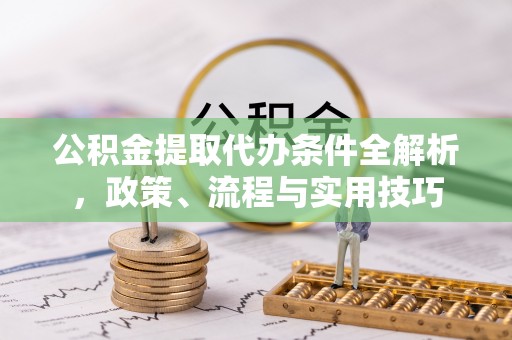 城阳公积金提取代办条件全解析，政策、流程与实用技巧