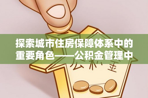 城阳探索城市住房保障体系中的重要角色——公积金管理中心