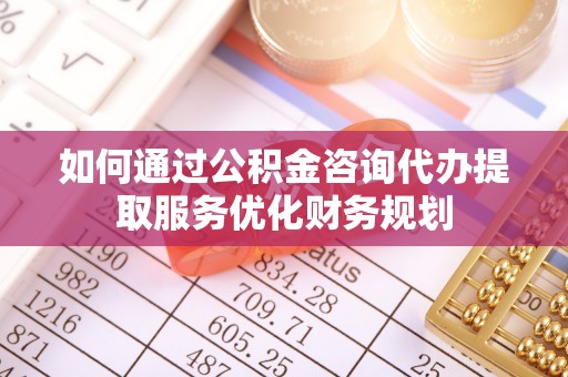 城阳如何通过公积金咨询代办提取服务优化财务规划