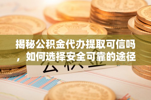 城阳揭秘公积金代办提取可信吗，如何选择安全可靠的途径
