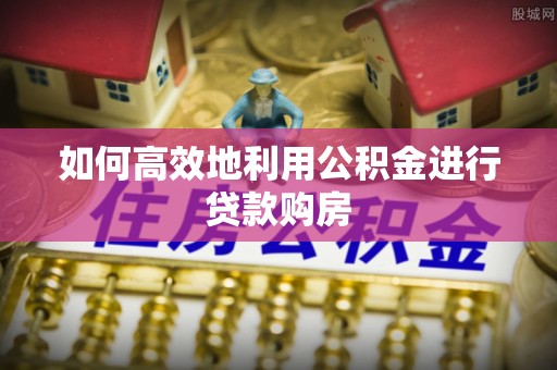 城阳如何高效地利用公积金进行贷款购房