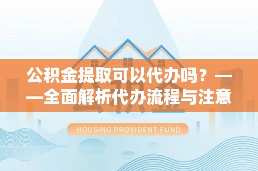 城阳公积金提取可以代办吗？——全面解析代办流程与注意事项